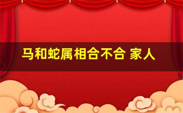 马和蛇属相合不合 家人